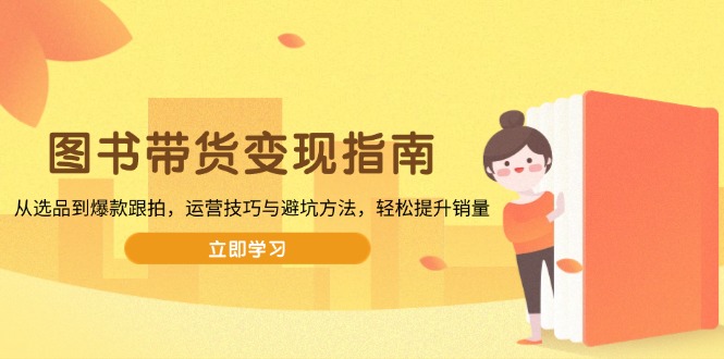 图书带货变现指南，从选品到爆款跟拍，运营技巧与避坑方法，轻松提升销量-赢家共创-资源网-最新项目分享网