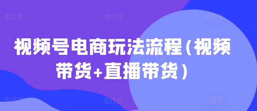 视频号电商玩法流程，视频带货+直播带货【更新2025年1月】-赢家共创-资源网-最新项目分享网