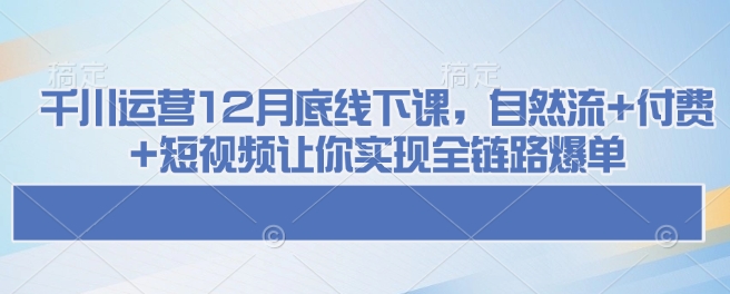 千川运营12月底线下课，自然流+付费+短视频让你实现全链路爆单-赢家共创-资源网-最新项目分享网