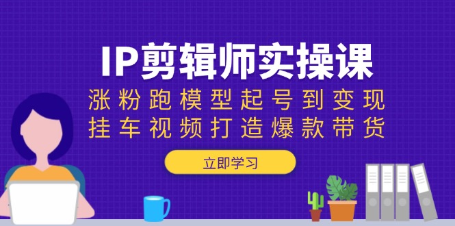 IP剪辑师实操课：涨粉跑模型起号到变现，挂车视频打造爆款带货-赢家共创-资源网-最新项目分享网