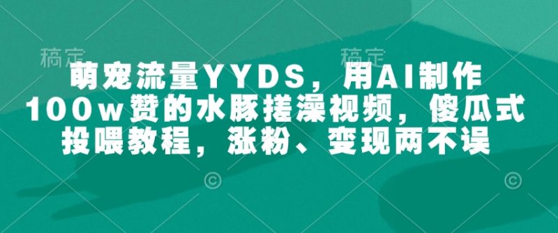 萌宠流量YYDS，用AI制作100w赞的水豚搓澡视频，傻瓜式投喂教程，涨粉、变现两不误-赢家共创-资源网-最新项目分享网