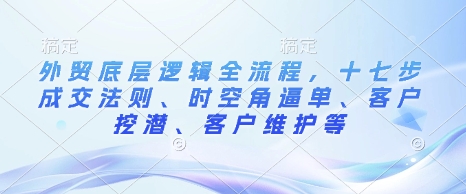 外贸底层逻辑全流程，十七步成交法则、时空角逼单、客户挖潜、客户维护等-赢家共创-资源网-最新项目分享网