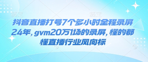 抖音直播打号7个多小时全程录屏24年，gvm20万1场的录屏，懂的都懂直播行业风向标-赢家共创-资源网-最新项目分享网
