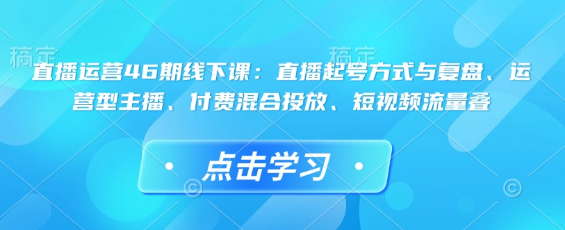 直播运营46期线下课：直播起号方式与复盘、运营型主播、付费混合投放、短视频流量叠-赢家共创-资源网-最新项目分享网