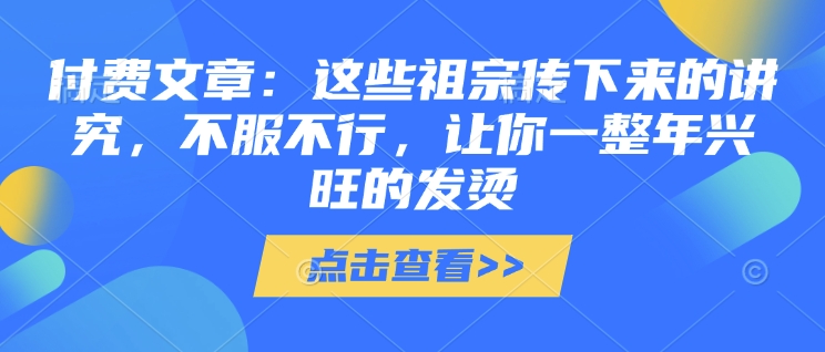 付费文章：这些祖宗传下来的讲究，不服不行，让你一整年兴旺的发烫!(全文收藏)-赢家共创-资源网-最新项目分享网