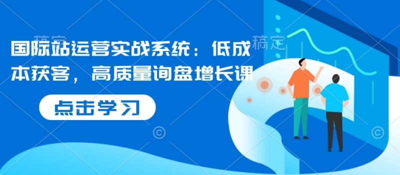 国际站运营实战系统：低成本获客，高质量询盘增长课-赢家共创-资源网-最新项目分享网