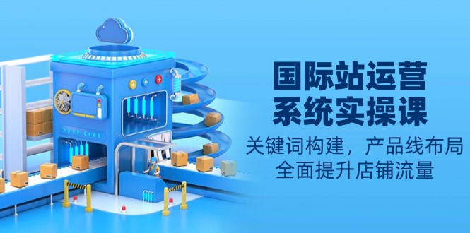 国际站运营系统实操课：关键词构建，产品线布局，全面提升店铺流量-赢家共创-资源网-最新项目分享网