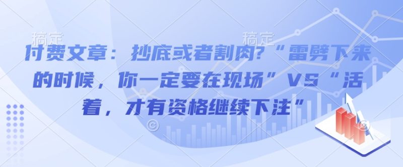 付费文章：抄底或者割肉?“雷劈下来的时候，你一定要在现场”VS“活着，才有资格继续下注”-赢家共创-资源网-最新项目分享网