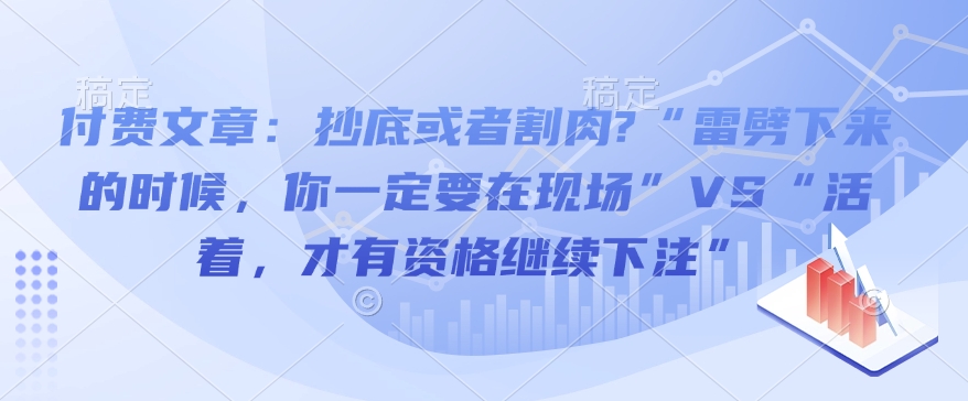 付费文章：抄底或者割肉?“雷劈下来的时候，你一定要在现场”VS“活着，才有资格继续下注”-赢家共创-资源网-最新项目分享网