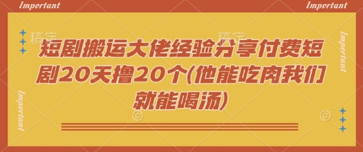 短剧搬运大佬经验分享付费短剧20天撸20个(他能吃肉我们就能喝汤)-赢家共创-资源网-最新项目分享网