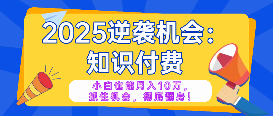 2025逆袭项目——知识付费，小白也能月入10万年入百万，抓住机会彻底翻…-赢家共创-资源网-最新项目分享网