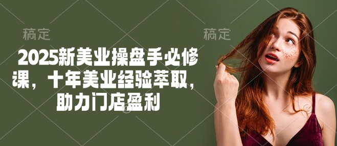 2025新美业操盘手必修课，十年美业经验萃取，助力门店盈利-赢家共创-资源网-最新项目分享网