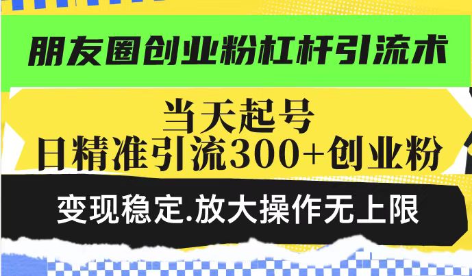 朋友圈创业粉杠杆引流术，投产高轻松日引300+创业粉，变现稳定.放大操...-赢家共创-资源网-最新项目分享网