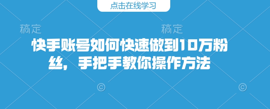 快手账号如何快速做到10万粉丝，手把手教你操作方法-赢家共创-资源网-最新项目分享网