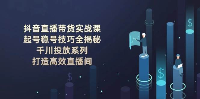 图片[1]-抖音直播带货实战课：起号稳号技巧全揭秘, 千川投放系列, 打造高效直播间-赢家共创-资源网-最新项目分享网