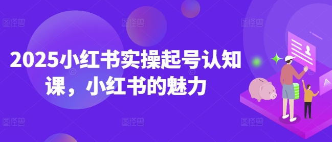 2025小红书实操起号认知课，小红书的魅力-赢家共创-资源网-最新项目分享网