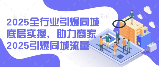 2025全行业引爆同城底层实操，助力商家2025引爆同城流量-赢家共创-资源网-最新项目分享网
