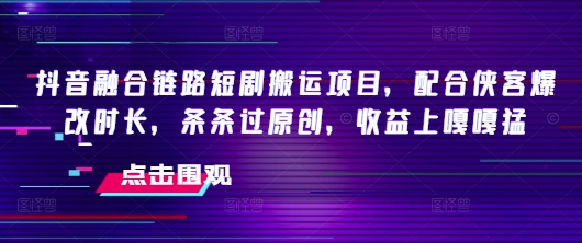 抖音融合链路短剧搬运项目，配合侠客爆改时长，条条过原创，收益嘎嘎猛-赢家共创-资源网-最新项目分享网