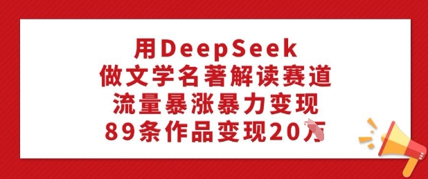 用DeepSeek做文学名著解读赛道，流量暴涨暴力变现，89条作品变现20W-赢家共创-资源网-最新项目分享网