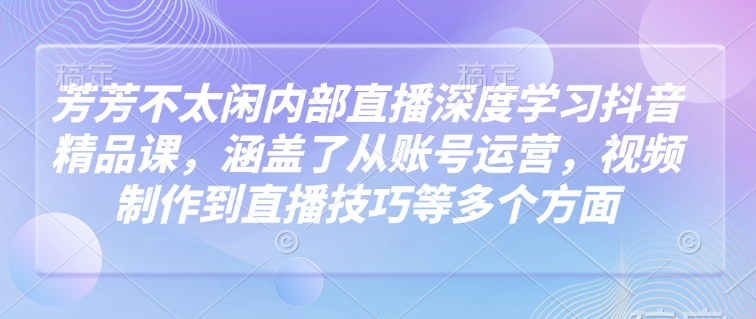 芳芳不太闲内部直播深度学习抖音精品课，涵盖了从账号运营，视频制作到直播技巧等多个方面-赢家共创-资源网-最新项目分享网