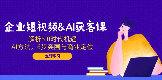 企业短视频&AI获客课：解析5.0时代机遇，AI方法，6步突围与商业定位-赢家共创-资源网-最新项目分享网