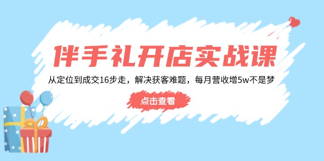 伴手礼开店实战课:从定位到成交16步走,解决获客难题,每月营收增5w+-赢家共创-资源网-最新项目分享网
