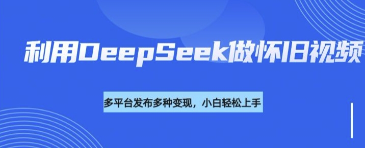 利用DeepSeek做怀旧视频，流量号多渠道变现能力强-赢家共创-资源网-最新项目分享网