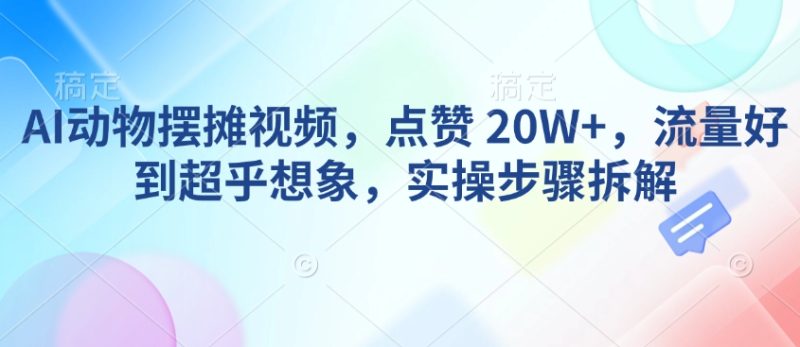 AI动物摆摊视频，点赞 20W+，流量好到超乎想象，实操步骤拆解-赢家共创-资源网-最新项目分享网
