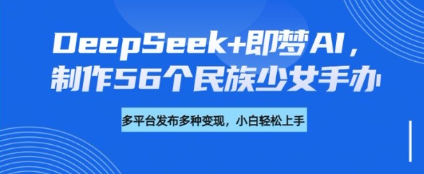 DeepSeek+即梦AI，制作56个民族少女手办，附详细教程+变现方向-赢家共创-资源网-最新项目分享网