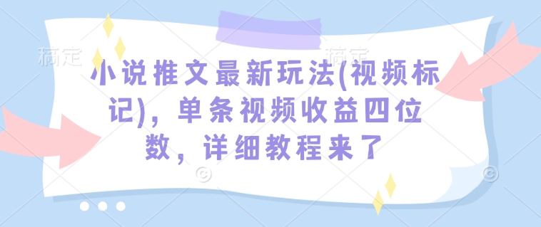 小说推文最新玩法(视频标记),单条视频收益四位数,详细教程来了-赢家共创-资源网-最新项目分享网
