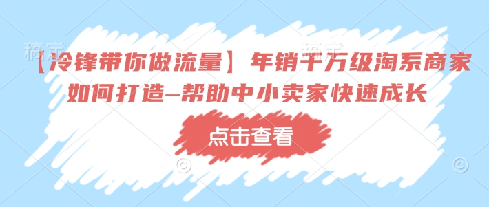 【冷锋带你做流量】年销千万级淘系商家如何打造–帮助中小卖家快速成长-赢家共创-资源网-最新项目分享网