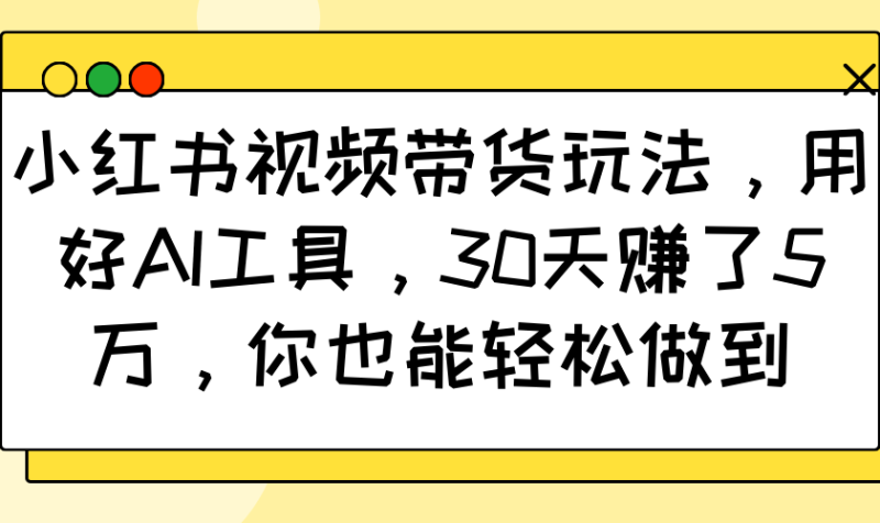小红书视频带货玩法,用好AI工具,30天赚了5万,你也能轻松做到-赢家共创-资源网-最新项目分享网
