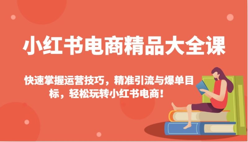 小红书电商精品大全课：快速掌握运营技巧，精准引流与爆单目标，轻松玩转小红书电商！-赢家共创-资源网-最新项目分享网