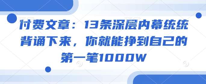 付费文章：13条深层内幕统统背诵下来，你就能挣到自己的第一笔1000W-赢家共创-资源网-最新项目分享网