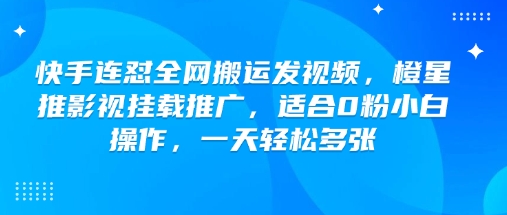 快手连怼全网搬运发视频，橙星推影视挂载推广，适合0粉小白操作，一天轻松多张-赢家共创-资源网-最新项目分享网