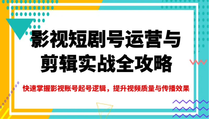 影视短剧号运营与剪辑实战全攻略，快速掌握影视账号起号逻辑，提升视频质量与传播效果-赢家共创-资源网-最新项目分享网