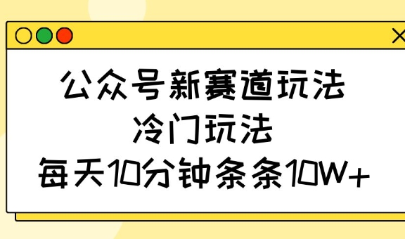公众号新赛道玩法,冷门玩法,每天10分钟条条10W+-赢家共创-资源网-最新项目分享网