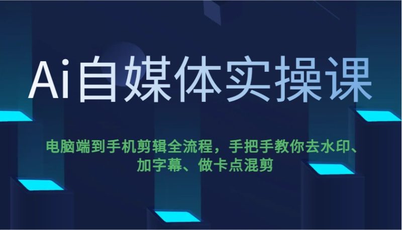 Ai自媒体实操课，电脑端到手机剪辑全流程，手把手教你去水印、加字幕、做卡点混剪-赢家共创-资源网-最新项目分享网