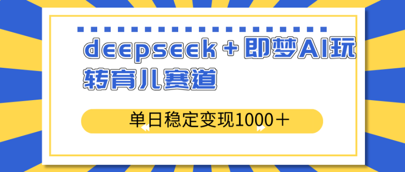 deepseek＋即梦AI玩转育儿赛道，单日稳定变现1000＋育儿赛道-赢家共创-资源网-最新项目分享网