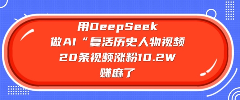 用DeepSeek做AI&ldquo;复活历史人物&rdquo;视频，20条视频涨粉10.2W，挣麻了