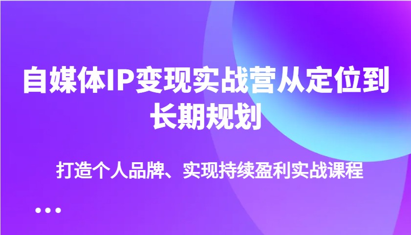 自媒体IP变现实战营从定位到长期规划,打造个人品牌、实现持续盈利实战课程-赢家共创-资源网-最新项目分享网