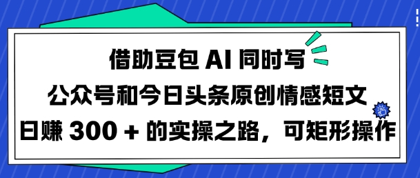 借助豆包AI同时写公众号和今日头条原创情感短文日入3张的实操之路，可矩形操作-赢家共创-资源网-最新项目分享网