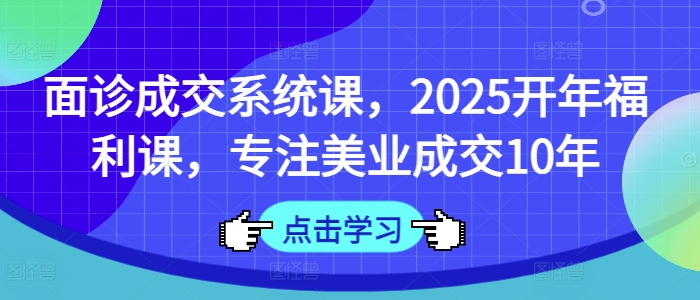 面诊成交系统课，2025开年福利课，专注美业成交10年-赢家共创-资源网-最新项目分享网