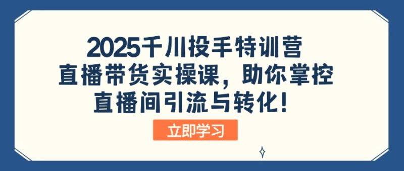 2025千川投手特训营：直播带货实操课，助你掌控直播间引流与转化！-赢家共创-资源网-最新项目分享网