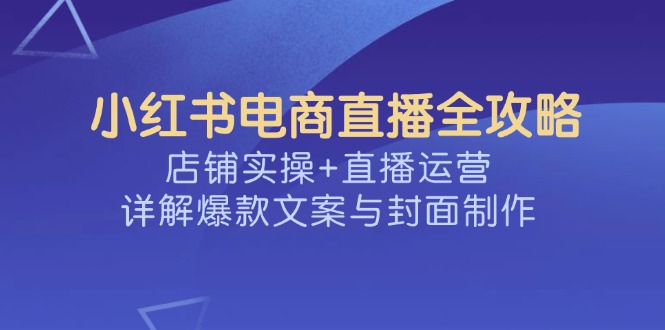 小红书电商直播全攻略,店铺实操+直播运营,详解爆款文案与封面制作-赢家共创-资源网-最新项目分享网