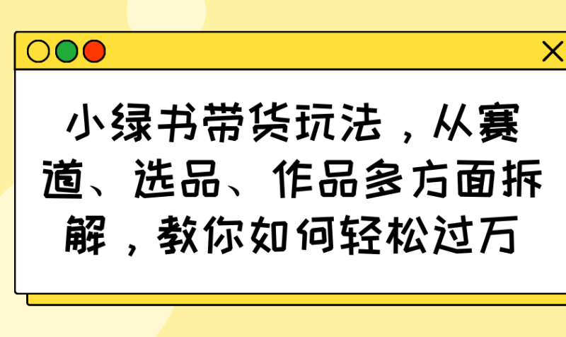 小绿书带货玩法，从赛道、选品、作品多方面拆解，教你如何轻松过万-赢家共创-资源网-最新项目分享网