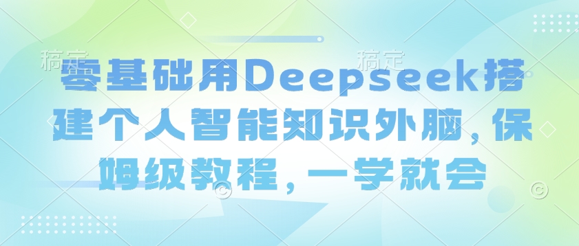 零基础用Deepseek搭建个人智能知识外脑，保姆级教程，一学就会-赢家共创-资源网-最新项目分享网