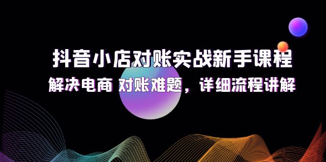（12132期）抖音小店对账实战新手课程，解决电商 对账难题，详细流程讲解-赢家共创-资源网-最新项目分享网