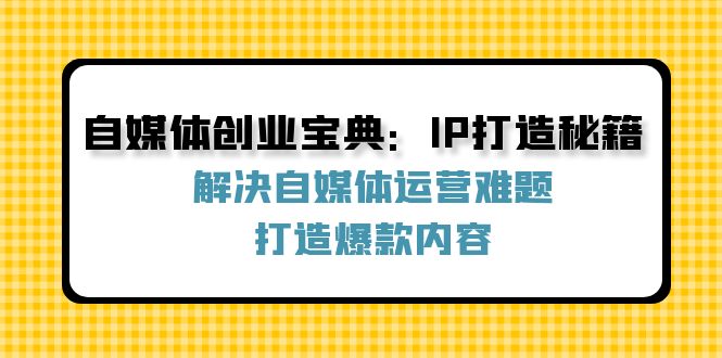 （12400期）自媒体创业宝典：IP打造秘籍：解决自媒体运营难题，打造爆款内容-赢家共创-资源网-最新项目分享网