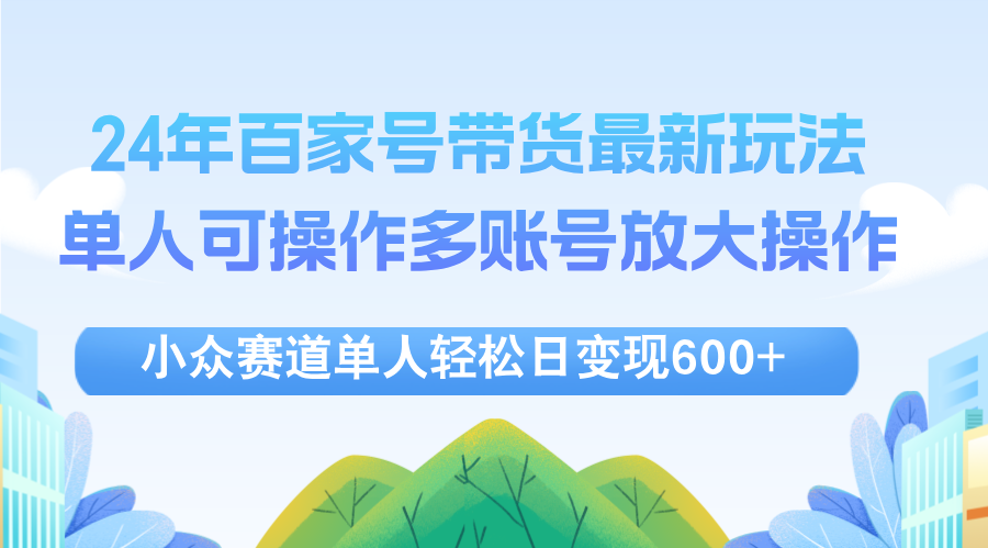 （12405期）24年百家号视频带货最新玩法，单人可操作多账号放大操作，单人轻松日变…-赢家共创-资源网-最新项目分享网